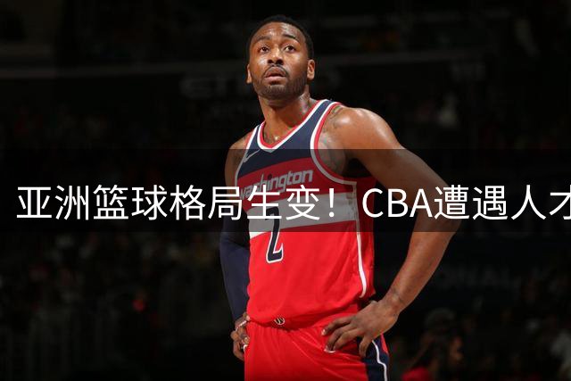 亚洲篮球格局生变！CBA遭遇人才外流危机 联赛改革迫在眉睫