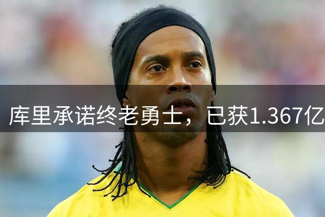 库里承诺终老勇士，已获1.367亿续约保证