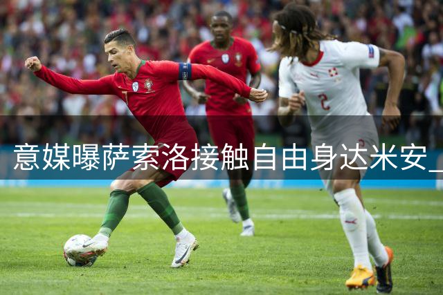 意媒曝萨索洛接触自由身达米安 36岁老将或签短约延续职业生涯