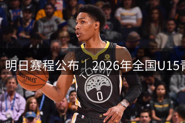 明日赛程公布｜2026年全国U15青少年篮球联赛男子组总决赛1/4决赛