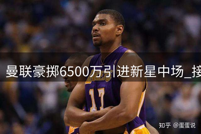曼联豪掷6500万引进新星中场 接班卡塞米罗