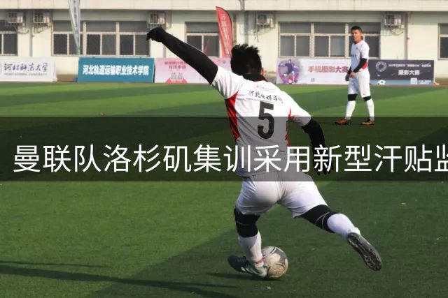 曼联队洛杉矶集训采用新型汗贴监测体能