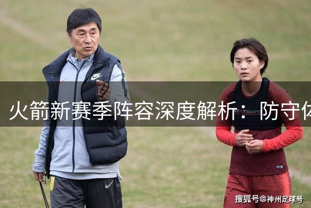 火箭新赛季阵容深度解析：防守体系全面进化 史密斯豪言碾压西部