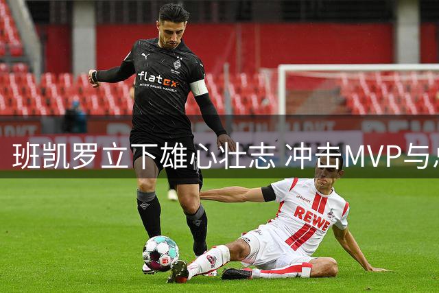 班凯罗立下雄心壮志 冲击MVP与总冠军面临东部强敌