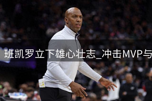 班凯罗立下雄心壮志 冲击MVP与总冠军面临东部强敌