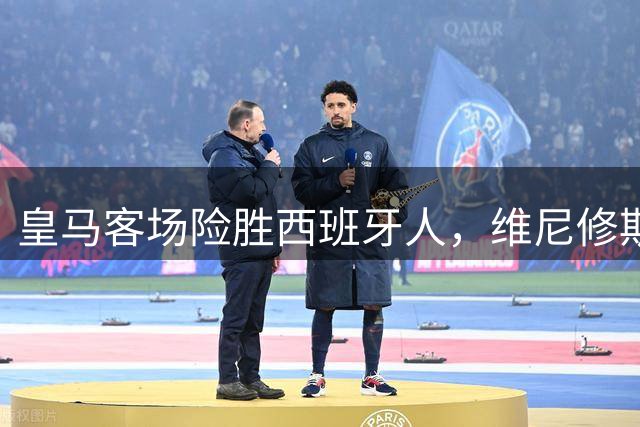 皇马客场险胜西班牙人，维尼修斯争议倒地引热议