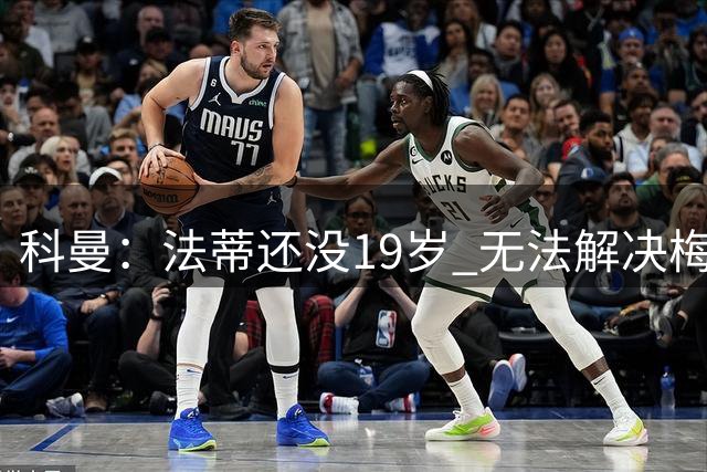 科曼：法蒂还没19岁 无法解决梅西留下的所有问题