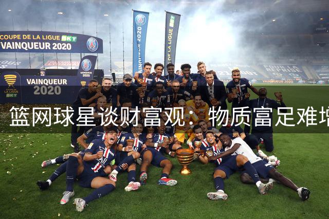 篮网球星谈财富观：物质富足难增幸福感 兴奋阈值随习惯提高