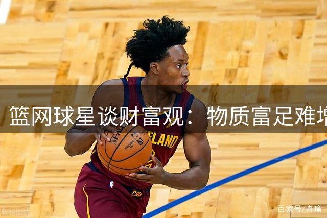 篮网球星谈财富观：物质富足难增幸福感 兴奋阈值随习惯提高