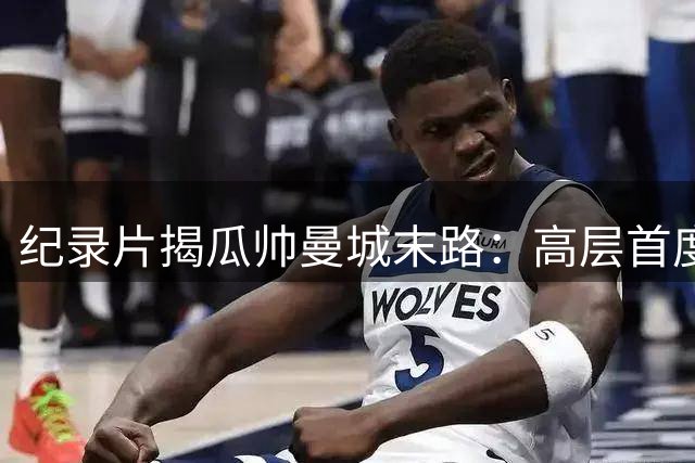 纪录片揭瓜帅曼城末路：高层首度问责 更衣室关系崩塌