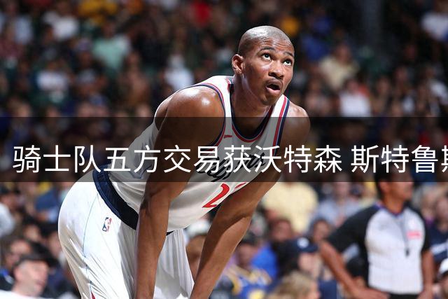 骑士队五方交易获沃特森 斯特鲁斯转投快船