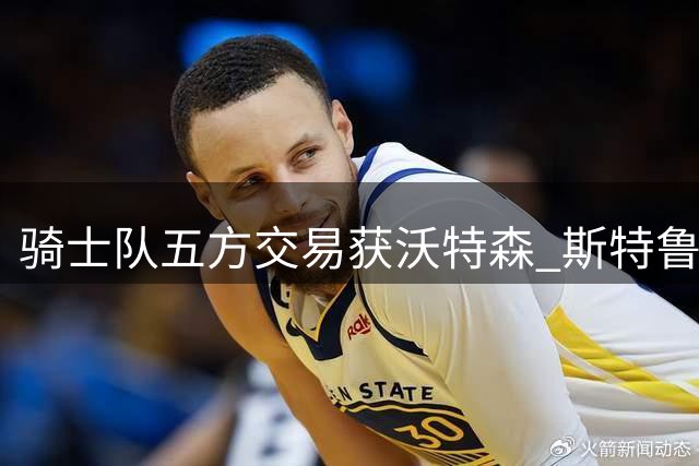 骑士队五方交易获沃特森 斯特鲁斯转投快船