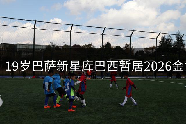 19岁巴萨新星库巴西暂居2026金童奖榜首