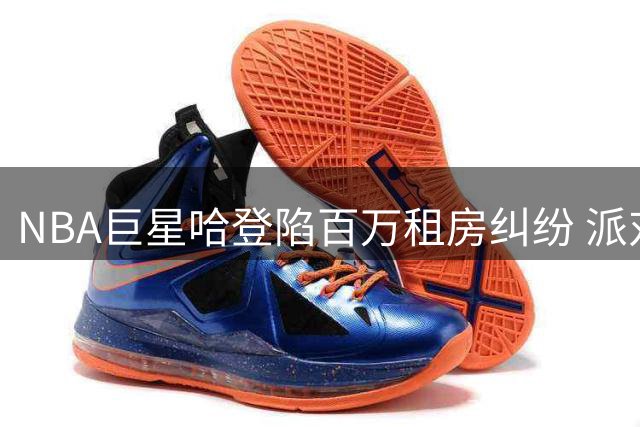 NBA巨星哈登陷百万租房纠纷 派对人数争议引发法律拉锯战