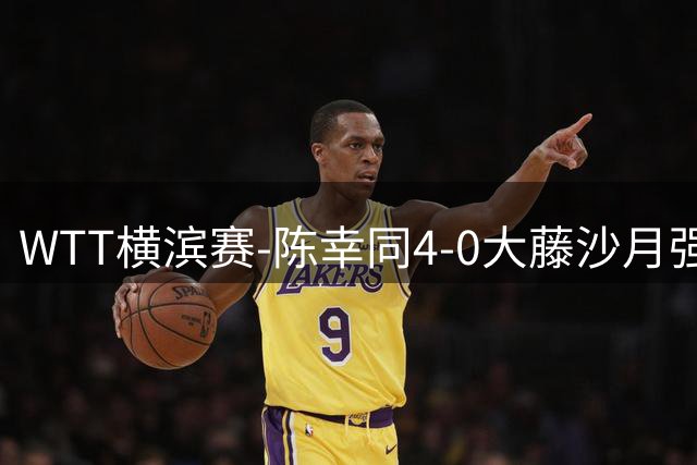 WTT横滨赛-陈幸同4-0大藤沙月强势进半决赛 王艺迪4-1朱雨玲