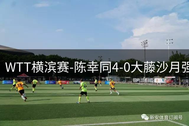 WTT横滨赛-陈幸同4-0大藤沙月强势进半决赛 王艺迪4-1朱雨玲
