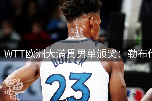 WTT欧洲大满贯男单颁奖：勒布伦力克张本 与王曼昱同框庆贺